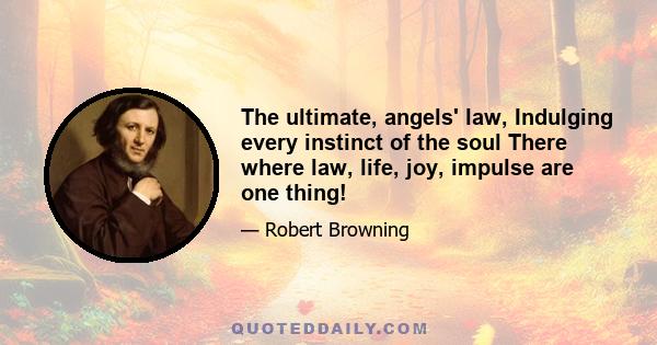 The ultimate, angels' law, Indulging every instinct of the soul There where law, life, joy, impulse are one thing!