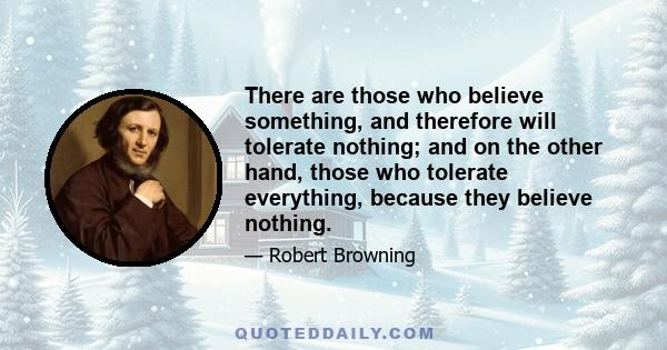 There are those who believe something, and therefore will tolerate nothing; and on the other hand, those who tolerate everything, because they believe nothing.