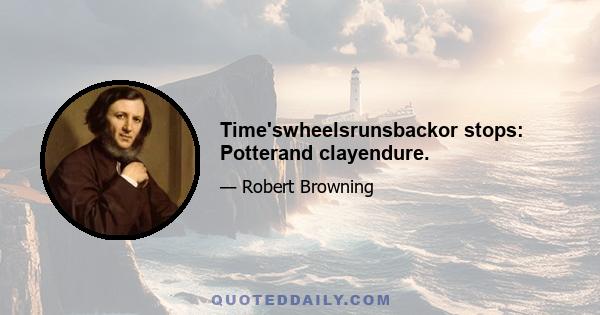 Time'swheelsrunsbackor stops: Potterand clayendure.