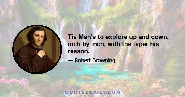 Tis Man's to explore up and down, inch by inch, with the taper his reason.