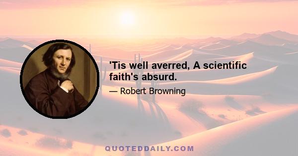 'Tis well averred, A scientific faith's absurd.