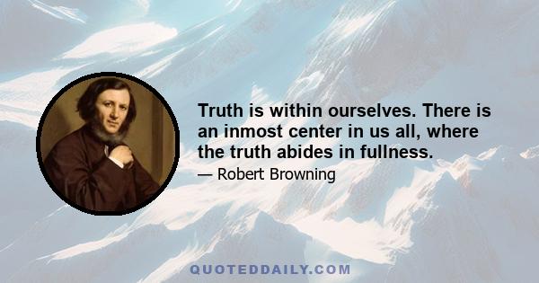 Truth is within ourselves. There is an inmost center in us all, where the truth abides in fullness.