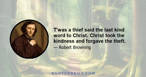 T'was a thief said the last kind word to Christ. Christ took the kindness and forgave the theft.