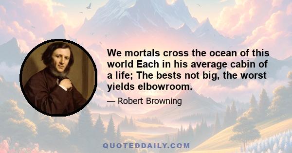 We mortals cross the ocean of this world Each in his average cabin of a life; The bests not big, the worst yields elbowroom.