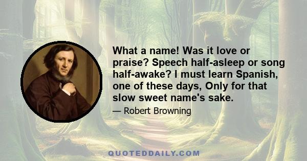 What a name! Was it love or praise? Speech half-asleep or song half-awake? I must learn Spanish, one of these days, Only for that slow sweet name's sake.