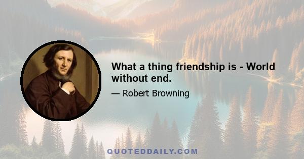 What a thing friendship is - World without end.