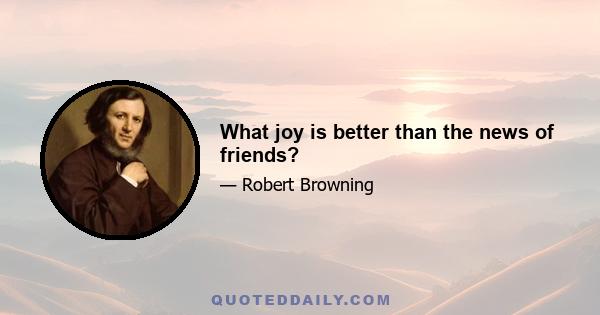 What joy is better than the news of friends?