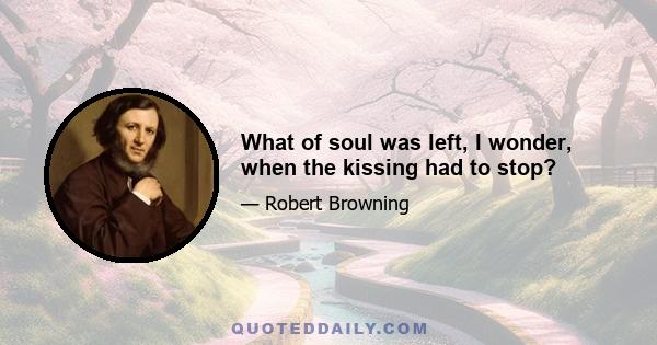 What of soul was left, I wonder, when the kissing had to stop?