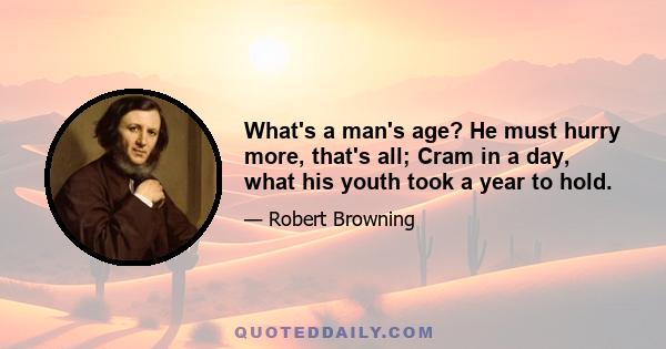 What's a man's age? He must hurry more, that's all; Cram in a day, what his youth took a year to hold.