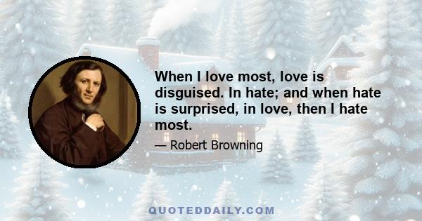 When I love most, love is disguised. In hate; and when hate is surprised, in love, then I hate most.