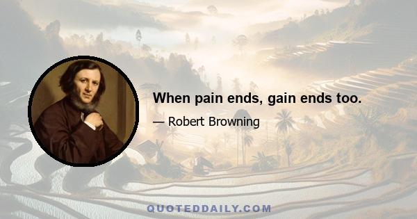 When pain ends, gain ends too.