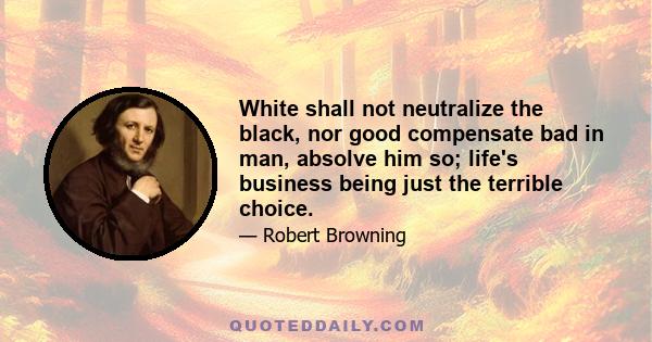 White shall not neutralize the black, nor good compensate bad in man, absolve him so; life's business being just the terrible choice.