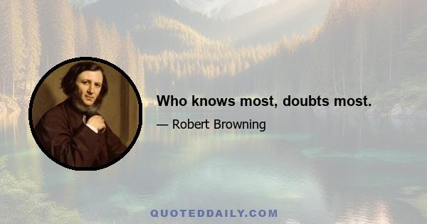 Who knows most, doubts most.