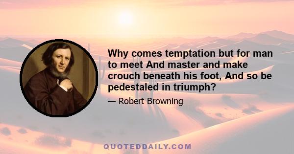 Why comes temptation but for man to meet And master and make crouch beneath his foot, And so be pedestaled in triumph?