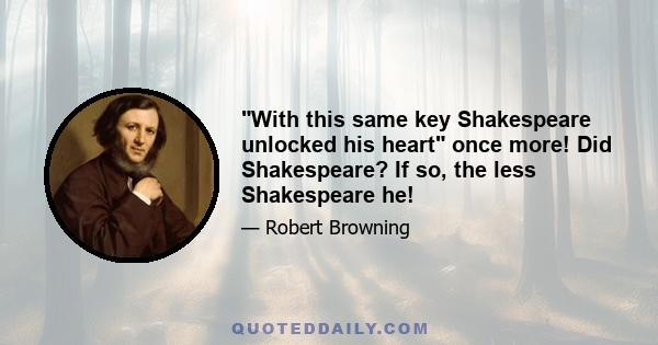 With this same key Shakespeare unlocked his heart once more! Did Shakespeare? If so, the less Shakespeare he!