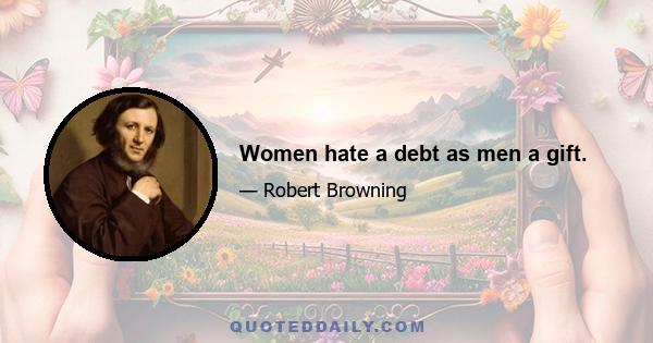 Women hate a debt as men a gift.