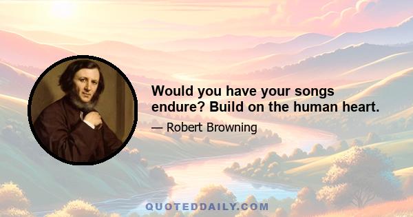 Would you have your songs endure? Build on the human heart.