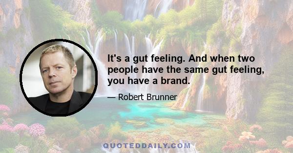 It's a gut feeling. And when two people have the same gut feeling, you have a brand.