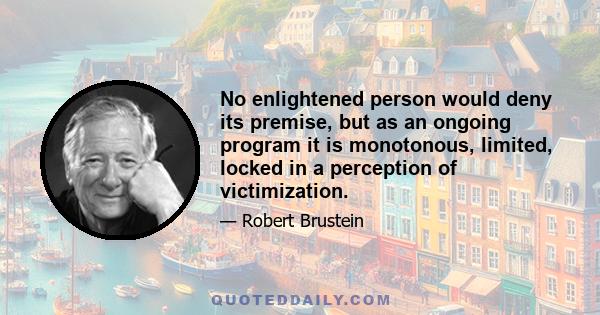 No enlightened person would deny its premise, but as an ongoing program it is monotonous, limited, locked in a perception of victimization.