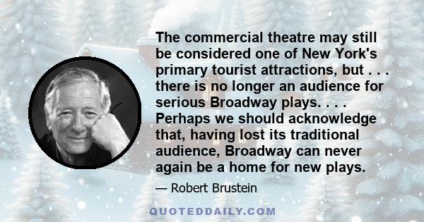 The commercial theatre may still be considered one of New York's primary tourist attractions, but . . . there is no longer an audience for serious Broadway plays. . . . Perhaps we should acknowledge that, having lost