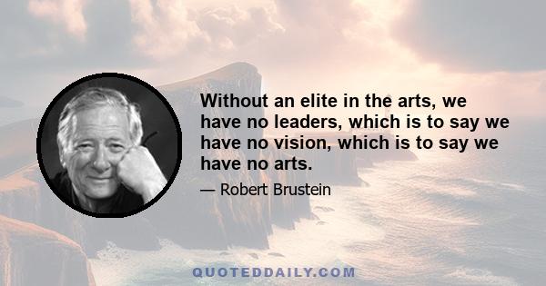 Without an elite in the arts, we have no leaders, which is to say we have no vision, which is to say we have no arts.