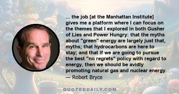 ... the job [at the Manhattan Institute] gives me a platform where I can focus on the themes that I explored in both Gusher of Lies and Power Hungry: that the myths about green energy are largely just that, myths; that