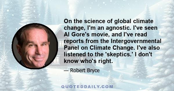 On the science of global climate change, I'm an agnostic. I've seen Al Gore's movie, and I've read reports from the Intergovernmental Panel on Climate Change. I've also listened to the 'skeptics.' I don't know who's