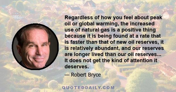 Regardless of how you feel about peak oil or global warming, the increased use of natural gas is a positive thing because it is being found at a rate that is faster than that of new oil reserves, it is relatively