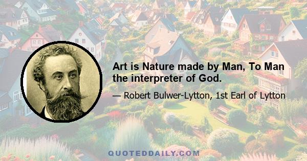 Art is Nature made by Man, To Man the interpreter of God.