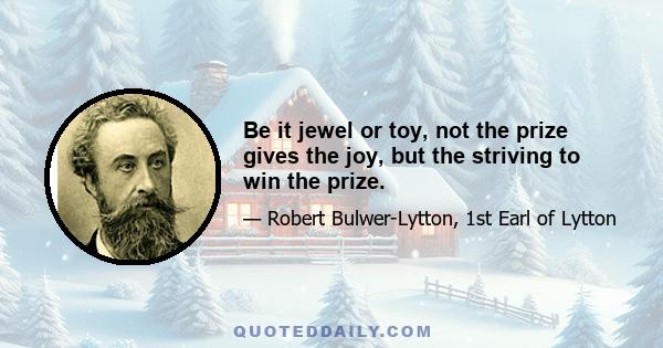 Be it jewel or toy, not the prize gives the joy, but the striving to win the prize.