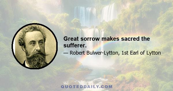 Great sorrow makes sacred the sufferer.