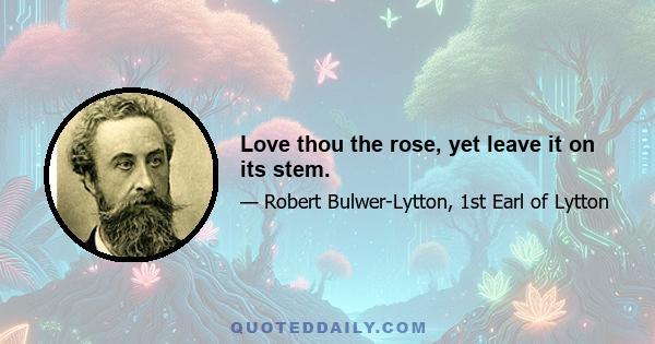 Love thou the rose, yet leave it on its stem.