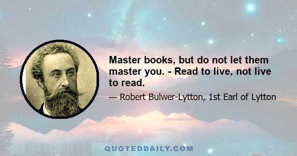 Master books, but do not let them master you. - Read to live, not live to read.