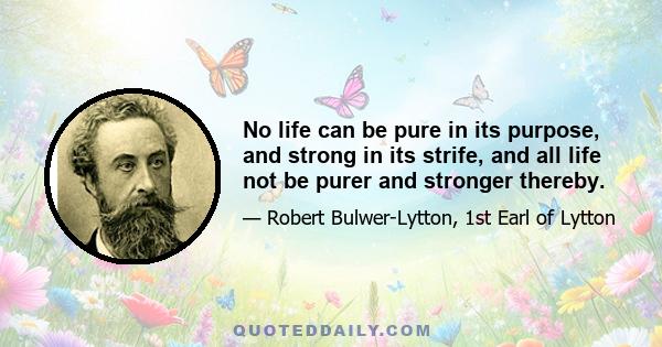 No life can be pure in its purpose, and strong in its strife, and all life not be purer and stronger thereby.