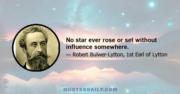 No star ever rose or set without influence somewhere.