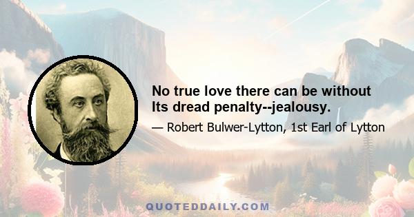 No true love there can be without Its dread penalty--jealousy.