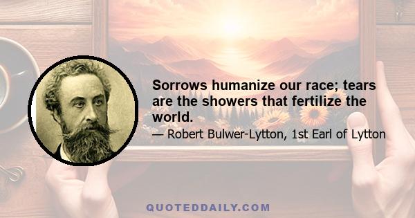 Sorrows humanize our race; tears are the showers that fertilize the world.