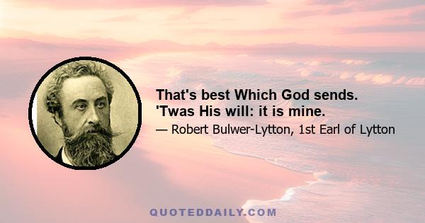 That's best Which God sends. 'Twas His will: it is mine.