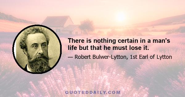 There is nothing certain in a man's life but that he must lose it.