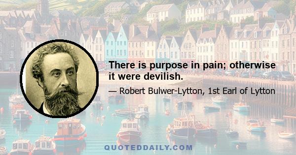 There is purpose in pain; otherwise it were devilish.