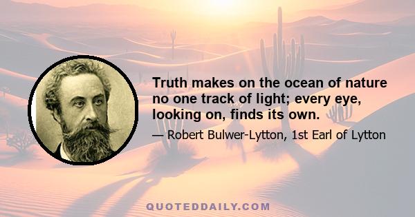 Truth makes on the ocean of nature no one track of light; every eye, looking on, finds its own.