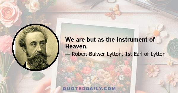 We are but as the instrument of Heaven.