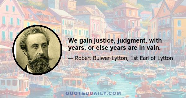 We gain justice, judgment, with years, or else years are in vain.