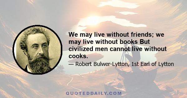 We may live without friends; we may live without books But civilized men cannot live without cooks.