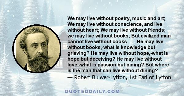 We may live without poetry, music and art; We may live without conscience, and live without heart; We may live without friends; we may live without books; But civilized man cannot live without cooks. . . . He may live