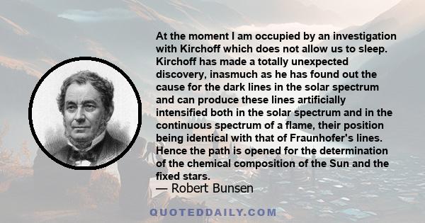 At the moment I am occupied by an investigation with Kirchoff which does not allow us to sleep. Kirchoff has made a totally unexpected discovery, inasmuch as he has found out the cause for the dark lines in the solar