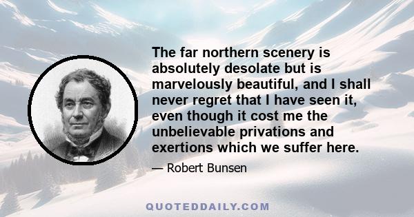 The far northern scenery is absolutely desolate but is marvelously beautiful, and I shall never regret that I have seen it, even though it cost me the unbelievable privations and exertions which we suffer here.