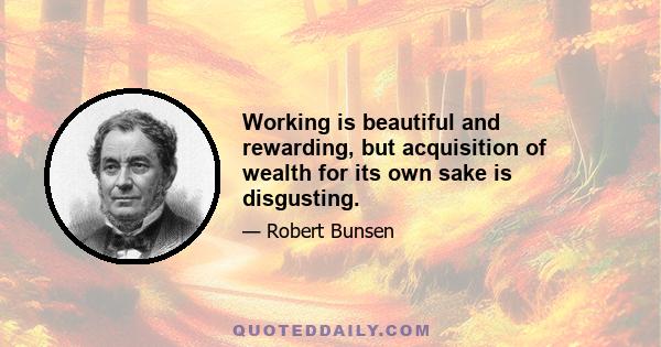 Working is beautiful and rewarding, but acquisition of wealth for its own sake is disgusting.