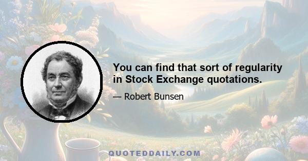 You can find that sort of regularity in Stock Exchange quotations.