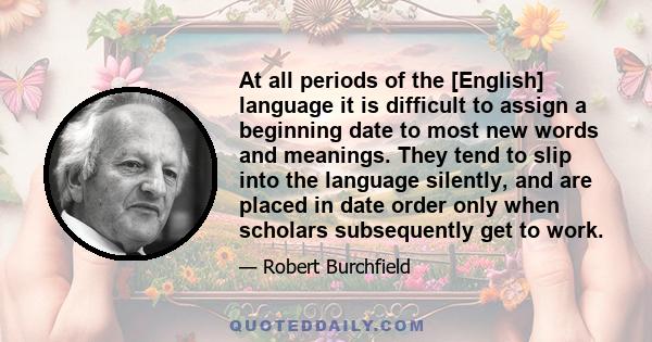 At all periods of the [English] language it is difficult to assign a beginning date to most new words and meanings. They tend to slip into the language silently, and are placed in date order only when scholars